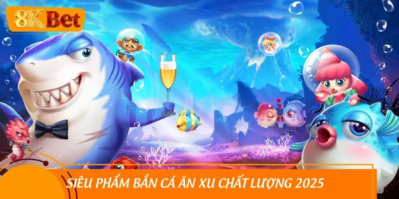 Siêu phẩm bắn cá ăn xu chất lượng 2025